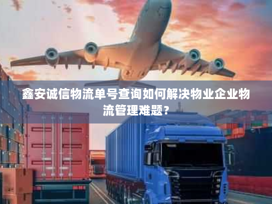 鑫安诚信物流单号查询如何解决物业企业物流管理难题? 鑫安诚信物流单号查询如何解决物业企业物流管理难题?