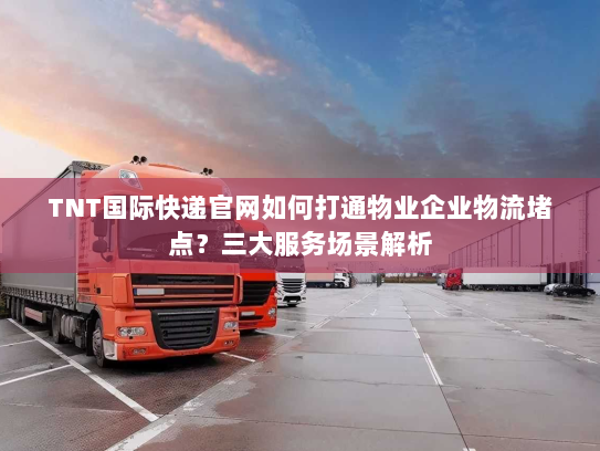 TNT国际快递官网如何打通物业企业物流堵点?三大服务场景解析 TNT国际快递官网如何打通物业企业物流堵点?三大服务场景解析