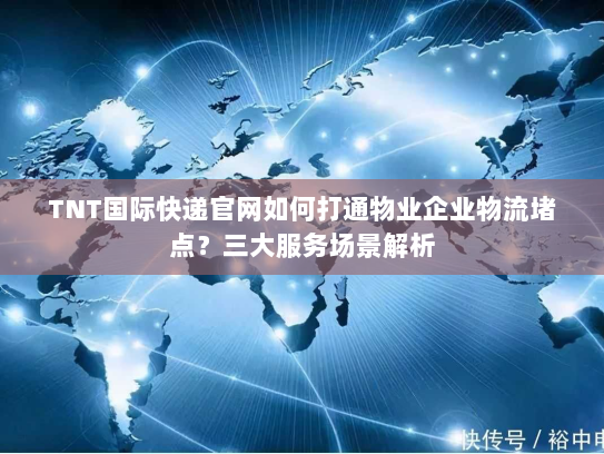 TNT国际快递官网如何打通物业企业物流堵点?三大服务场景解析 TNT国际快递官网如何打通物业企业物流堵点?三大服务场景解析