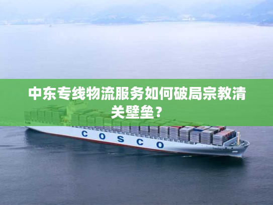 中东专线物流服务如何破局宗教清关壁垒？