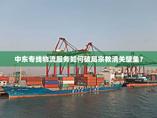 中东专线物流服务如何破局宗教清关壁垒? 中东专线物流服务如何破局宗教清关壁垒?