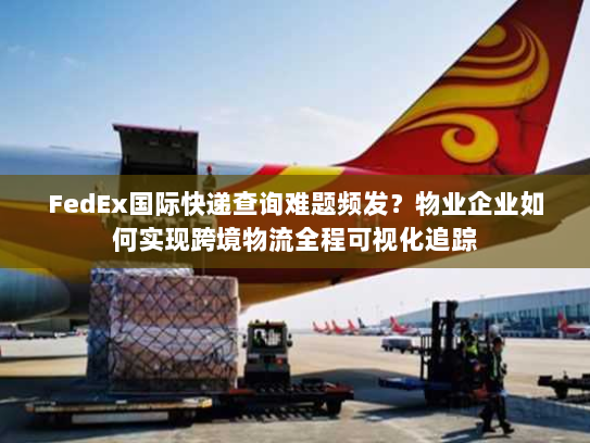 FedEx国际快递查询难题频发？物业企业如何实现跨境物流全程可视化追踪