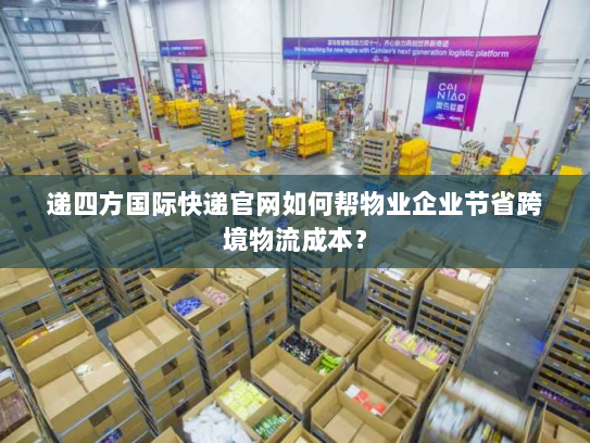 递四方国际快递官网如何帮物业企业节省跨境物流成本？