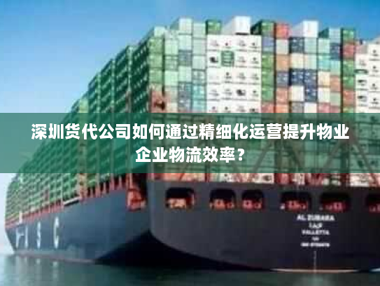 深圳货代公司如何通过精细化运营提升物业企业物流效率? 深圳货代公司如何通过精细化运营提升物业企业物流效率?