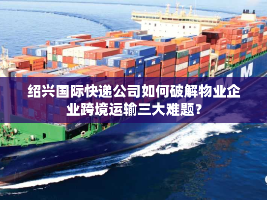 绍兴国际快递公司如何破解物业企业跨境运输三大难题？