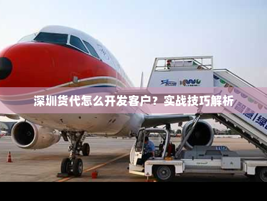 深圳货代怎么开发客户?实战技巧解析 深圳货代怎么开发客户?实战技巧解析