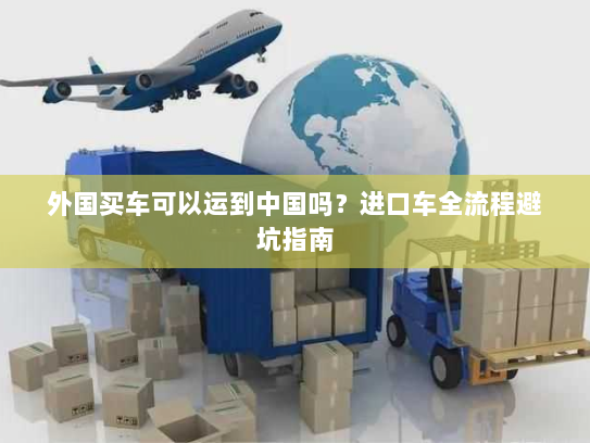 外国买车可以运到中国吗?进口车全流程避坑指南 外国买车可以运到中国吗?进口车全流程避坑指南