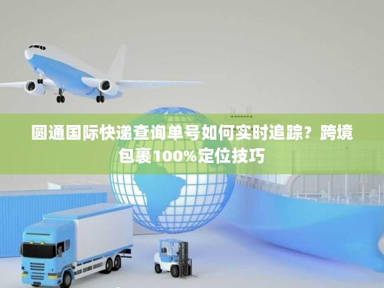 圆通国际快递查询单号如何实时追踪?跨境包裹100%定位技巧 圆通国际快递查询单号如何实时追踪?跨境包裹100%定位技巧