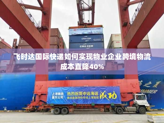 飞时达国际快递如何实现物业企业跨境物流成本直降40%