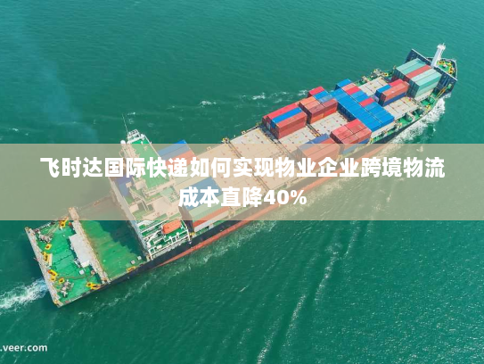 飞时达国际快递如何实现物业企业跨境物流成本直降40%