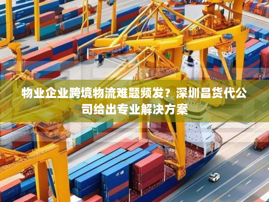 物业企业跨境物流难题频发?深圳昌货代公司给出专业解决方案 物业企业跨境物流难题频发?深圳昌货代公司给出专业解决方案