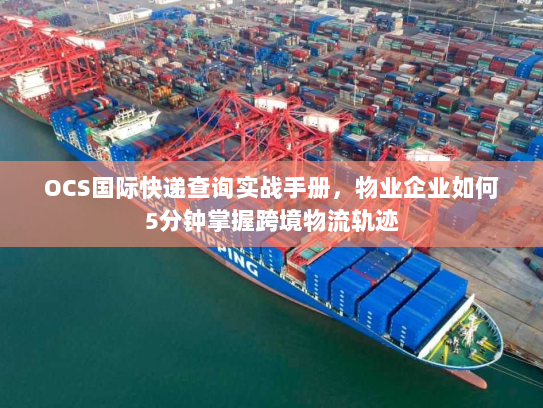 OCS国际快递查询实战手册,物业企业如何5分钟掌握跨境物流轨迹 OCS国际快递查询实战手册,物业企业如何5分钟掌握跨境物流轨迹