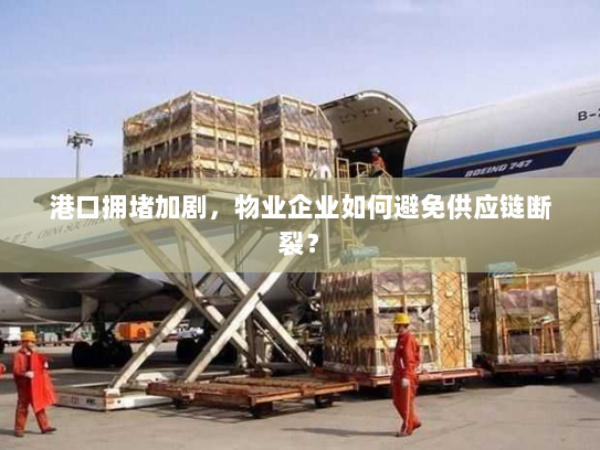 港口拥堵加剧,物业企业如何避免供应链断裂? 港口拥堵加剧,物业企业如何避免供应链断裂?