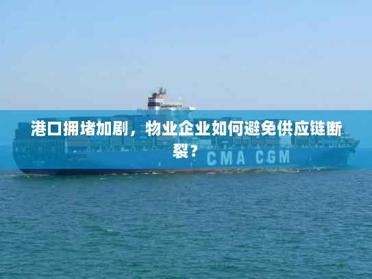 港口拥堵加剧,物业企业如何避免供应链断裂? 港口拥堵加剧,物业企业如何避免供应链断裂?
