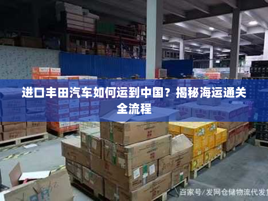 进口丰田汽车如何运到中国?揭秘海运通关全流程 进口丰田汽车如何运到中国?揭秘海运通关全流程