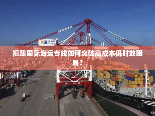 福建国际海运专线如何突破高成本低时效困局？