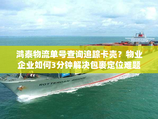 鸿泰物流单号查询追踪卡壳？物业企业如何3分钟解决包裹定位难题