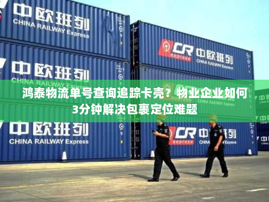 鸿泰物流单号查询追踪卡壳？物业企业如何3分钟解决包裹定位难题