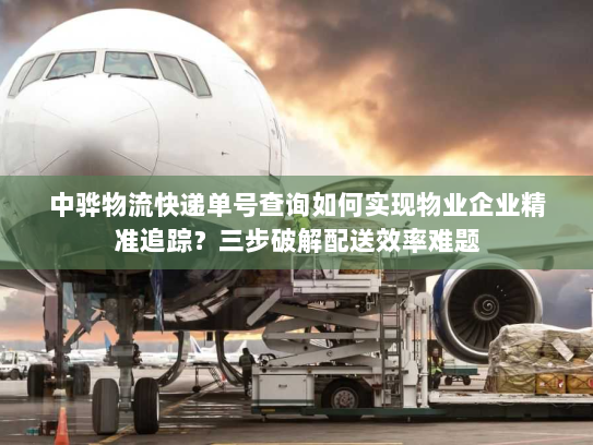 中骅物流快递单号查询如何实现物业企业精准追踪?三步破解配送效率难题 中骅物流快递单号查询如何实现物业企业精准追踪?三步破解配送效率难题