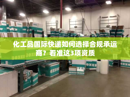 化工品国际快递如何选择合规承运商？看准这3项资质