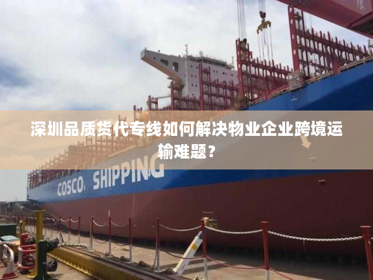 深圳品质货代专线如何解决物业企业跨境运输难题？