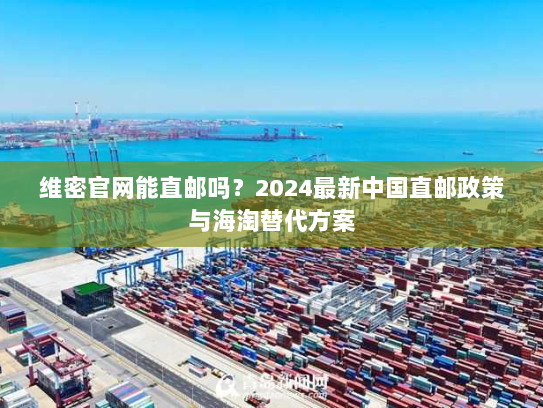 维密官网能直邮吗?2024最新中国直邮政策与海淘替代方案 维密官网能直邮吗?2024最新中国直邮政策与海淘替代方案