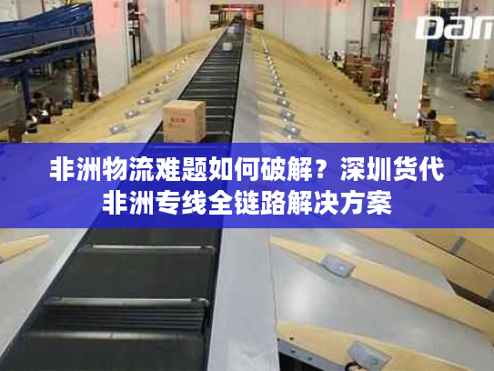 非洲物流难题如何破解？深圳货代非洲专线全链路解决方案