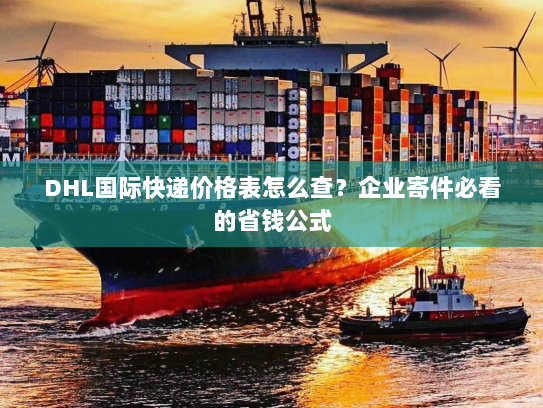 DHL国际快递价格表怎么查?企业寄件必看的省钱公式 DHL国际快递价格表怎么查?企业寄件必看的省钱公式