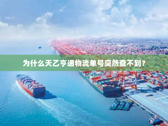 为什么天乙亨通物流单号突然查不到? 为什么天乙亨通物流单号突然查不到?