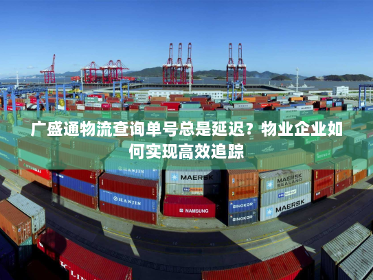 广盛通物流查询单号总是延迟?物业企业如何实现高效追踪 广盛通物流查询单号总是延迟?物业企业如何实现高效追踪