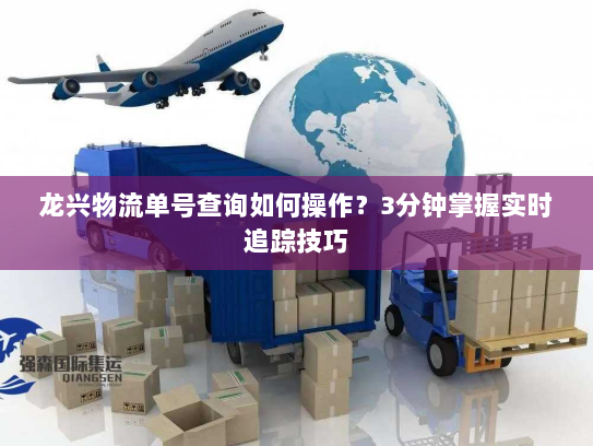 龙兴物流单号查询如何操作?3分钟掌握实时追踪技巧 龙兴物流单号查询如何操作?3分钟掌握实时追踪技巧