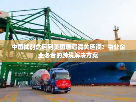 中国试剂盒运到美国遭遇清关延误?物业企业必看的跨境解决方案 中国试剂盒运到美国遭遇清关延误?物业企业必看的跨境解决方案