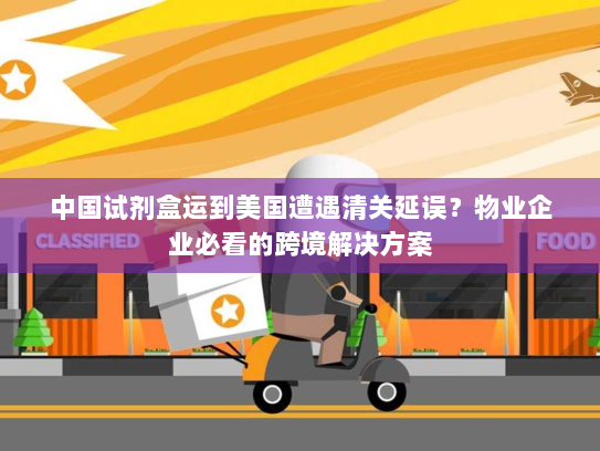 中国试剂盒运到美国遭遇清关延误?物业企业必看的跨境解决方案 中国试剂盒运到美国遭遇清关延误?物业企业必看的跨境解决方案