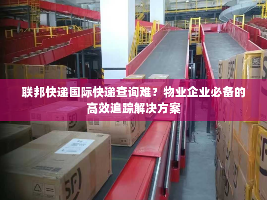 联邦快递国际快递查询难？物业企业必备的高效追踪解决方案