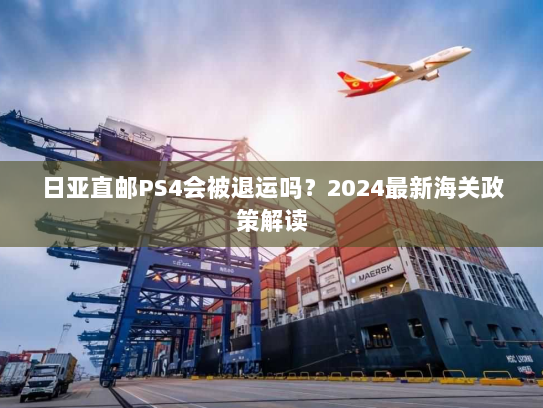 日亚直邮PS4会被退运吗?2024最新海关政策解读 日亚直邮PS4会被退运吗?2024最新海关政策解读