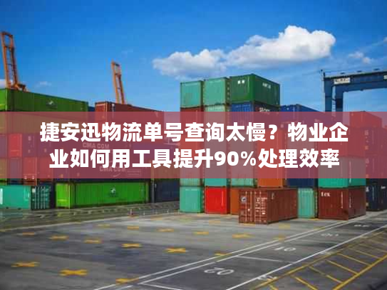 捷安迅物流单号查询太慢？物业企业如何用工具提升90%处理效率