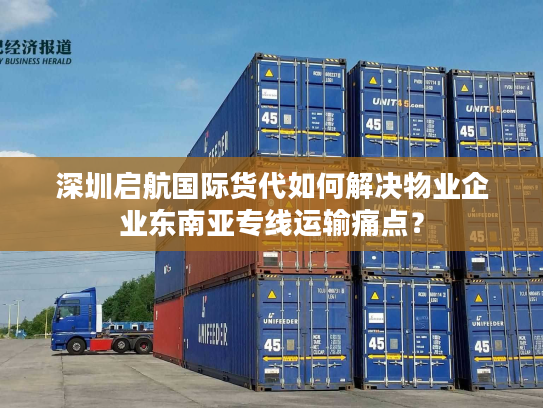 深圳启航国际货代如何解决物业企业东南亚专线运输痛点？