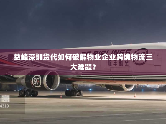 益峰深圳货代如何破解物业企业跨境物流三大难题？