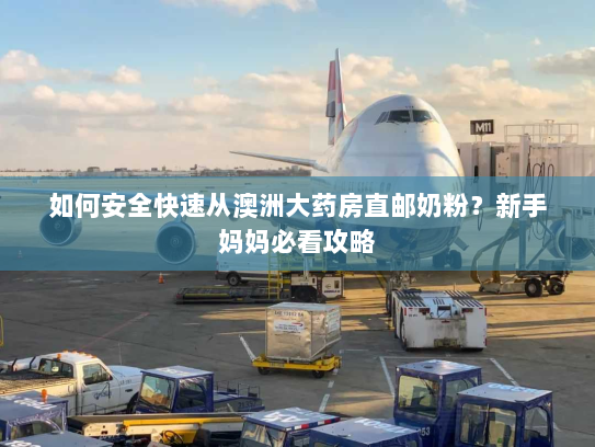 如何安全快速从澳洲大药房直邮奶粉?新手妈妈必看攻略 如何安全快速从澳洲大药房直邮奶粉?新手妈妈必看攻略