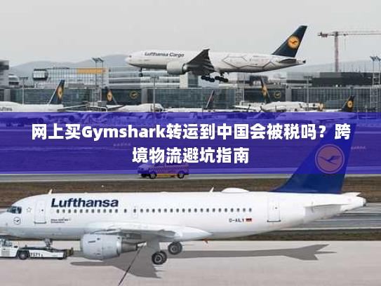 网上买Gymshark转运到中国会被税吗?跨境物流避坑指南 网上买Gymshark转运到中国会被税吗?跨境物流避坑指南