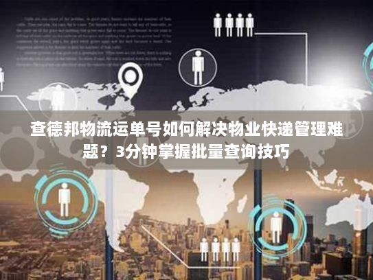 查德邦物流运单号如何解决物业快递管理难题?3分钟掌握批量查询技巧 查德邦物流运单号如何解决物业快递管理难题?3分钟掌握批量查询技巧