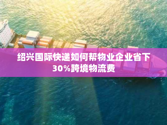 绍兴国际快递如何帮物业企业省下30%跨境物流费
