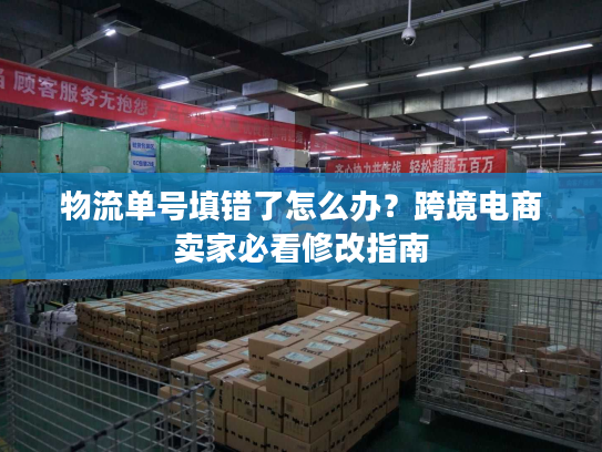物流单号填错了怎么办？跨境电商卖家必看修改指南