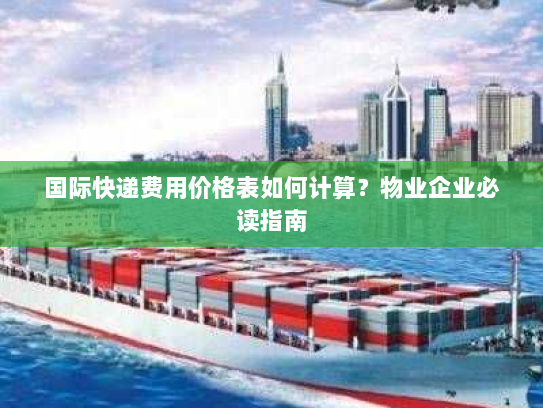 国际快递费用价格表如何计算？物业企业必读指南