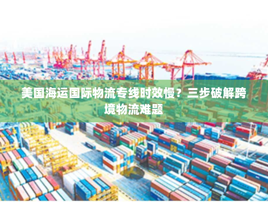 美国海运国际物流专线时效慢?三步破解跨境物流难题 美国海运国际物流专线时效慢?三步破解跨境物流难题