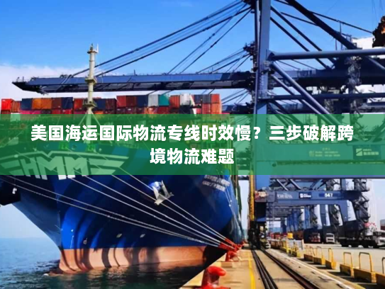 美国海运国际物流专线时效慢?三步破解跨境物流难题 美国海运国际物流专线时效慢?三步破解跨境物流难题