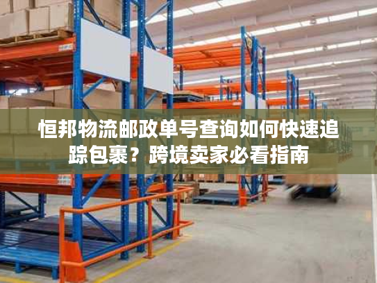 恒邦物流邮政单号查询如何快速追踪包裹？跨境卖家必看指南