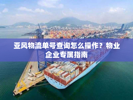 亚风物流单号查询怎么操作？物业企业专属指南