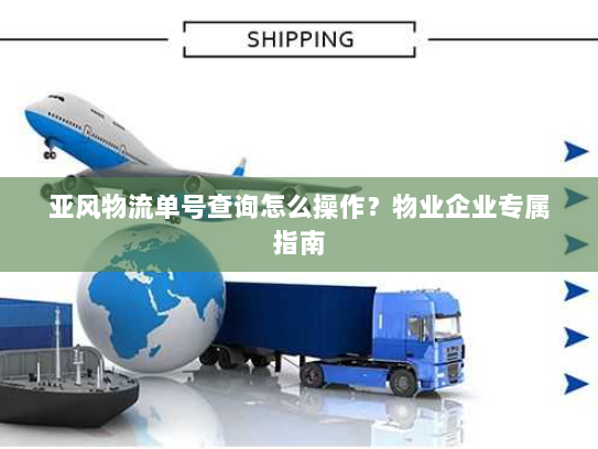 亚风物流单号查询怎么操作?物业企业专属指南 亚风物流单号查询怎么操作?物业企业专属指南