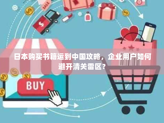 日本购买书籍运到中国攻略,企业用户如何避开清关雷区? 日本购买书籍运到中国攻略,企业用户如何避开清关雷区?